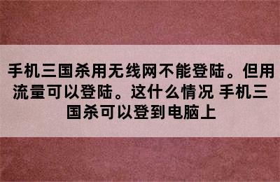 手机三国杀用无线网不能登陆。但用流量可以登陆。这什么情况 手机三国杀可以登到电脑上